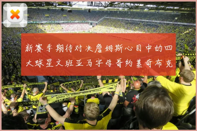 新赛季期待对决詹姆斯心目中的四大球星文班亚马字母哥约基奇布克
