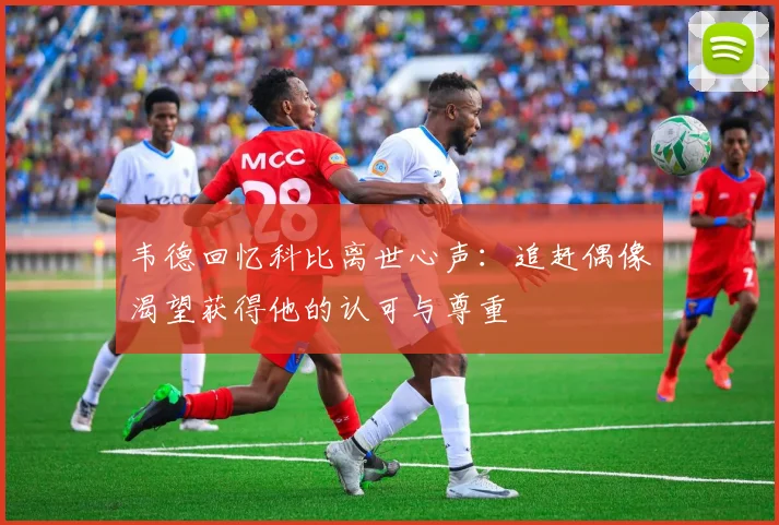 韦德回忆科比离世心声：追赶偶像渴望获得他的认可与尊重