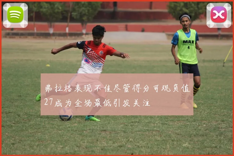 弗拉格表现不佳尽管得分可观负值27成为全场最低引发关注