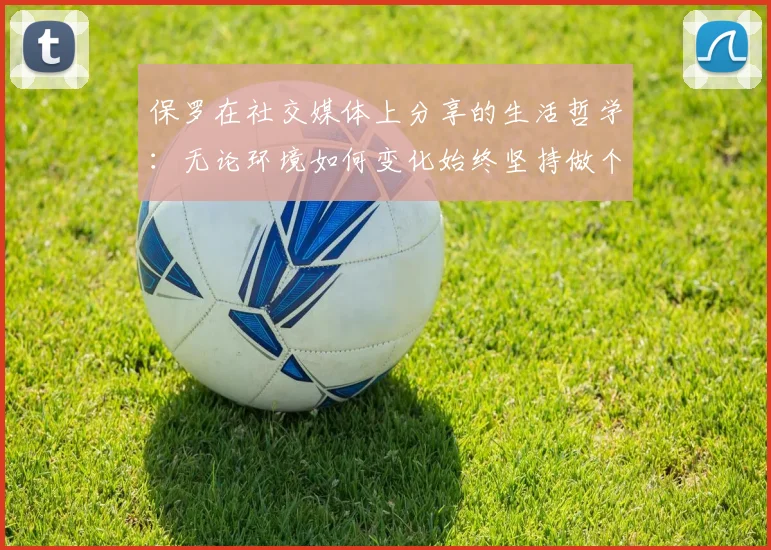 保罗在社交媒体上分享的生活哲学：无论环境如何变化始终坚持做个好人