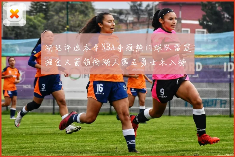 湖记评选本季NBA夺冠热门球队雷霆掘金火箭领衔湖人第五勇士未入榜单