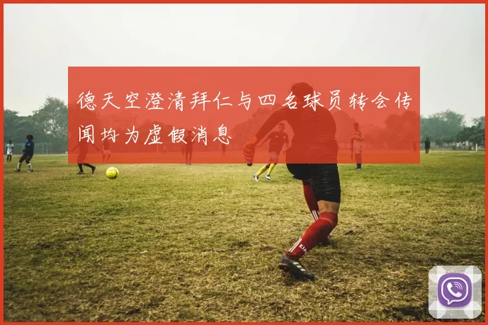 德天空澄清拜仁与四名球员转会传闻均为虚假消息