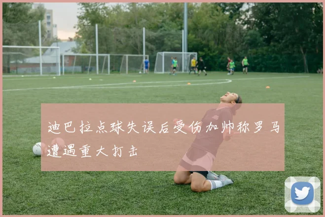 迪巴拉点球失误后受伤加帅称罗马遭遇重大打击