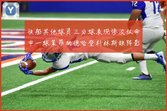 快船其他球员三分球表现惨淡仅命中一球莱昂纳德哈登科林斯缺阵影响显著