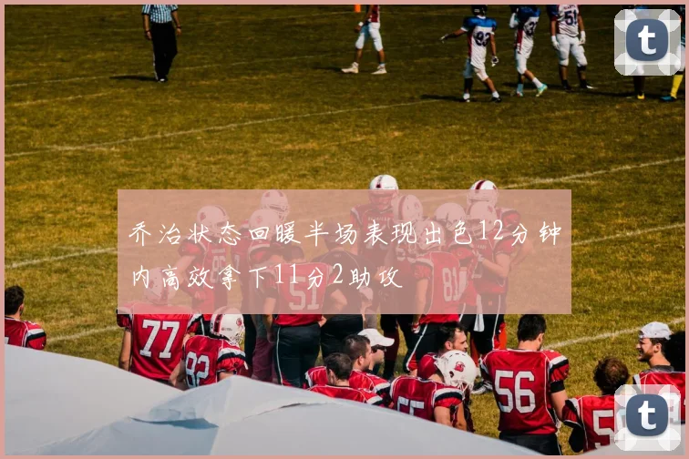 乔治状态回暖半场表现出色12分钟内高效拿下11分2助攻