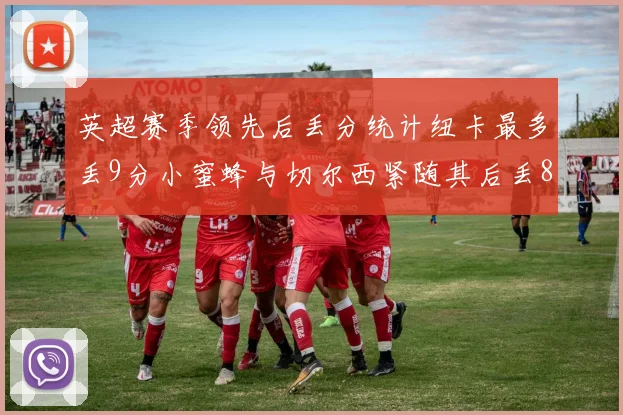 英超赛季领先后丢分统计纽卡最多丢9分小蜜蜂与切尔西紧随其后丢8分