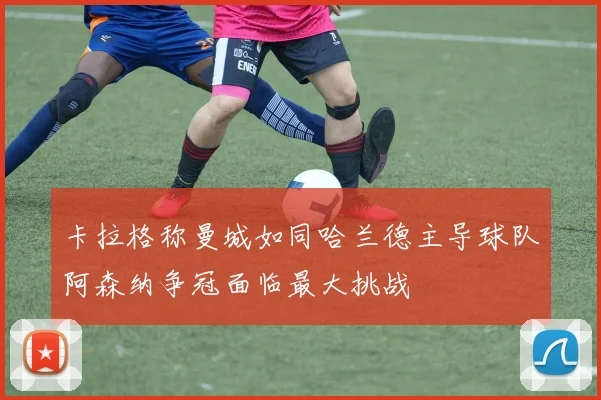 卡拉格称曼城如同哈兰德主导球队阿森纳争冠面临最大挑战