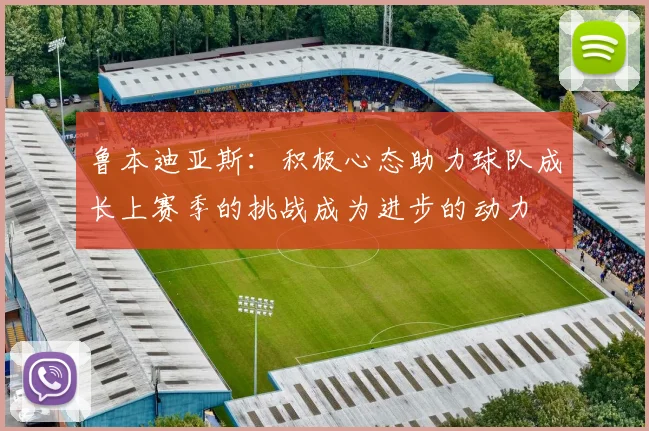 鲁本迪亚斯：积极心态助力球队成长上赛季的挑战成为进步的动力