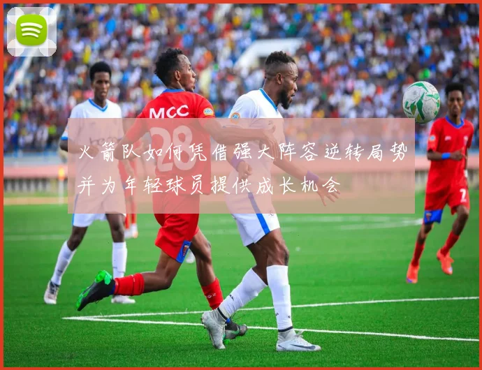 火箭队如何凭借强大阵容逆转局势并为年轻球员提供成长机会