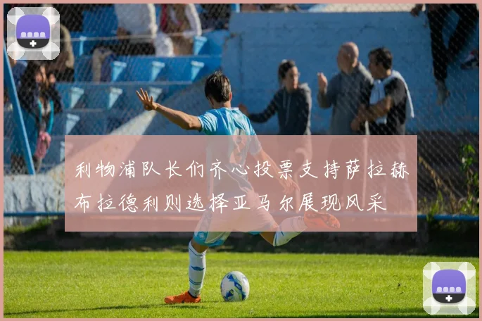 利物浦队长们齐心投票支持萨拉赫布拉德利则选择亚马尔展现风采