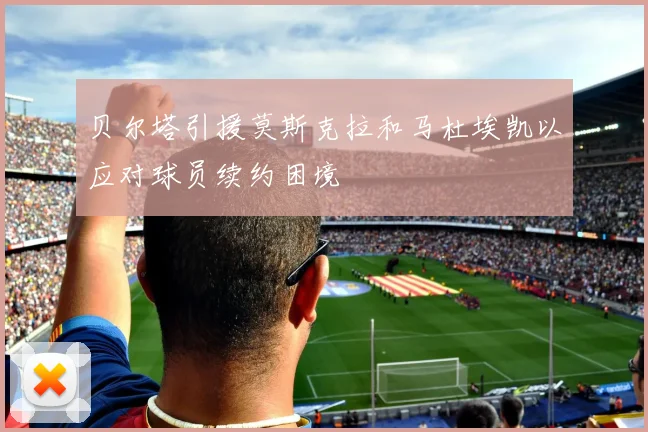 贝尔塔引援莫斯克拉和马杜埃凯以应对球员续约困境