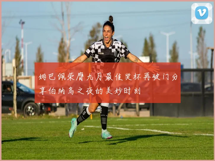 姆巴佩荣膺九月最佳奖杯再破门分享伯纳乌之夜的美妙时刻