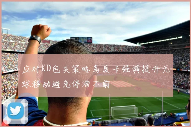 应对KD包夹策略乌度卡强调提升无球移动避免停滞不前