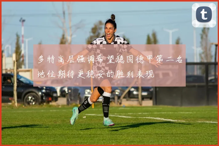 多特高层强调希望稳固德甲第二名地位期待更稳妥的胜利表现