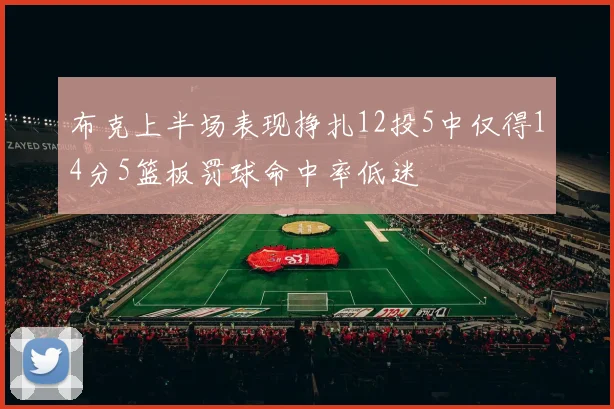 布克上半场表现挣扎12投5中仅得14分5篮板罚球命中率低迷