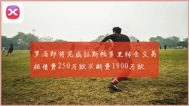 罗马即将完成拉斯帕多里转会交易租借费250万欧买断费1900万欧