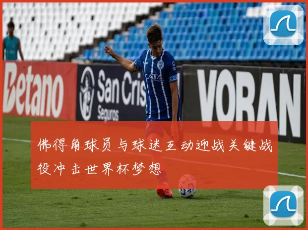 佛得角球员与球迷互动迎战关键战役冲击世界杯梦想