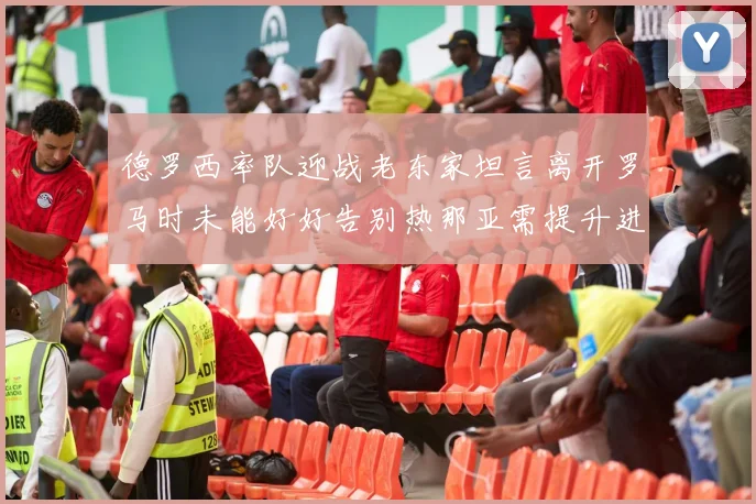 德罗西率队迎战老东家坦言离开罗马时未能好好告别热那亚需提升进攻强度