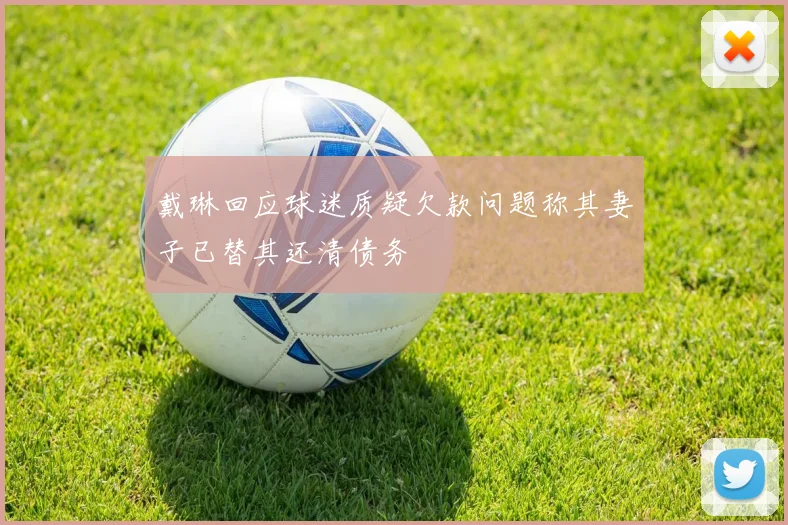 戴琳回应球迷质疑欠款问题称其妻子已替其还清债务