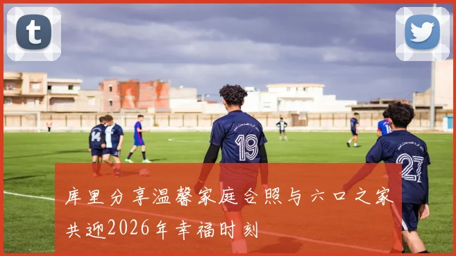 库里分享温馨家庭合照与六口之家共迎2026年幸福时刻