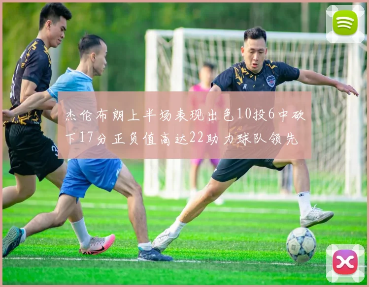 杰伦布朗上半场表现出色10投6中砍下17分正负值高达22助力球队领先