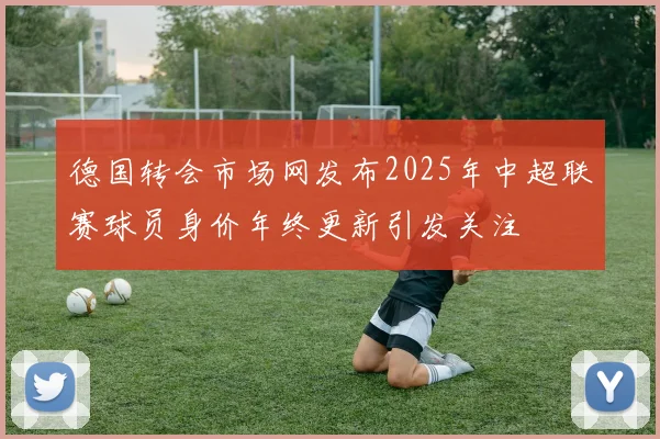 德国转会市场网发布2025年中超联赛球员身价年终更新引发关注