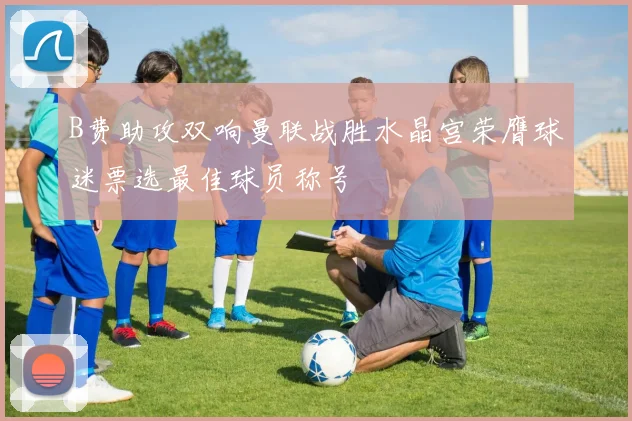 B费助攻双响曼联战胜水晶宫荣膺球迷票选最佳球员称号