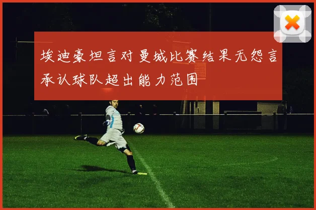 埃迪豪坦言对曼城比赛结果无怨言承认球队超出能力范围