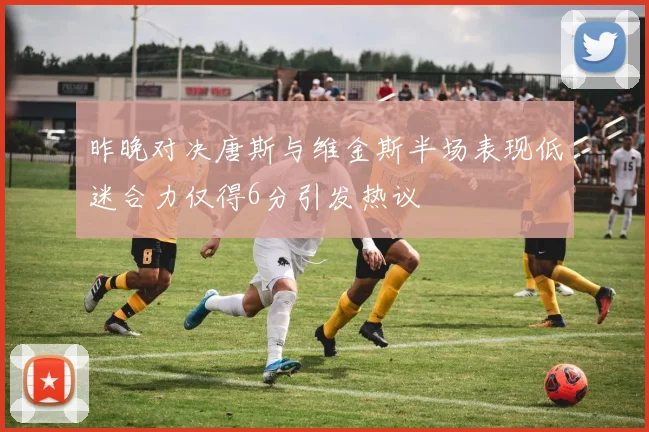 昨晚对决唐斯与维金斯半场表现低迷合力仅得6分引发热议