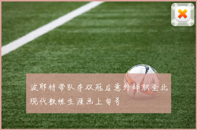 波耶特带队夺双冠后意外辞职全北现代教练生涯画上句号