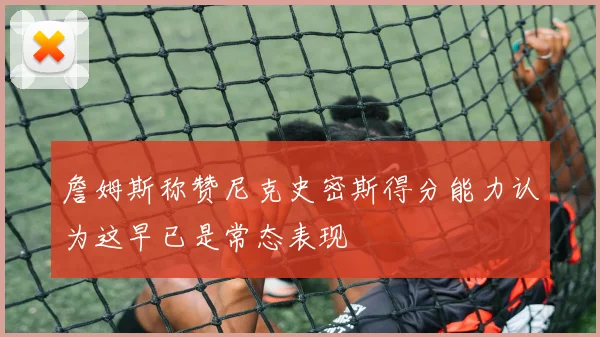 詹姆斯称赞尼克史密斯得分能力认为这早已是常态表现