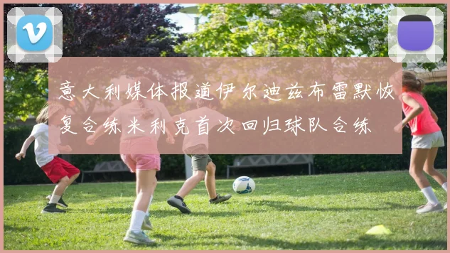 意大利媒体报道伊尔迪兹布雷默恢复合练米利克首次回归球队合练