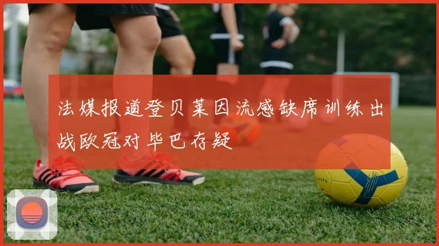 法媒报道登贝莱因流感缺席训练出战欧冠对毕巴存疑