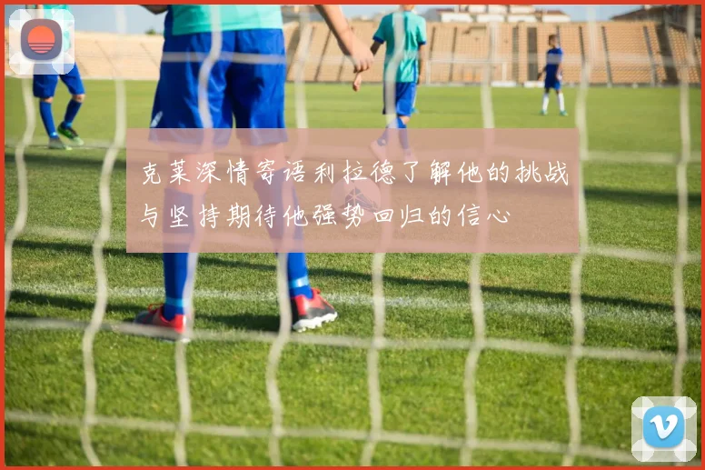 克莱深情寄语利拉德了解他的挑战与坚持期待他强势回归的信心