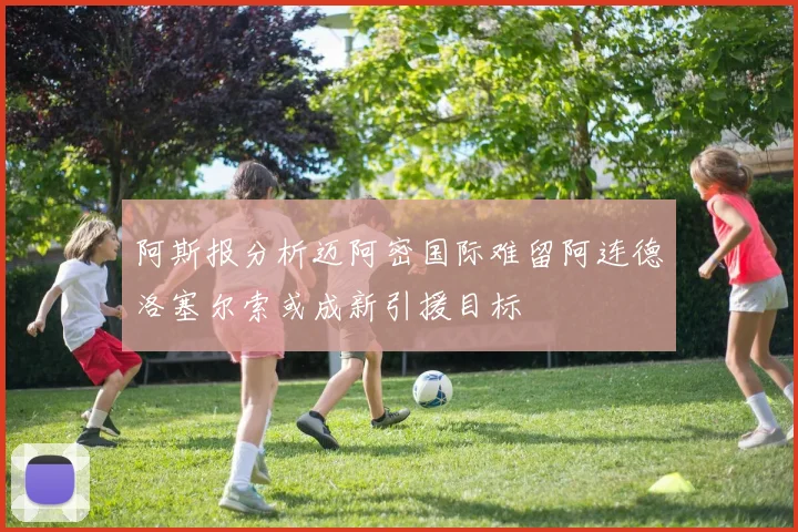 阿斯报分析迈阿密国际难留阿连德洛塞尔索或成新引援目标