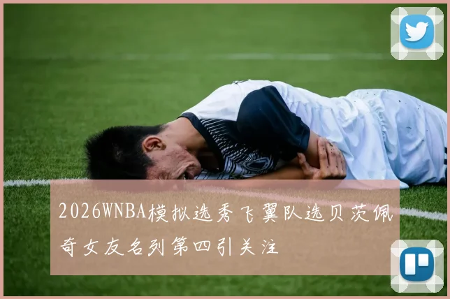 2026WNBA模拟选秀飞翼队选贝茨佩奇女友名列第四引关注