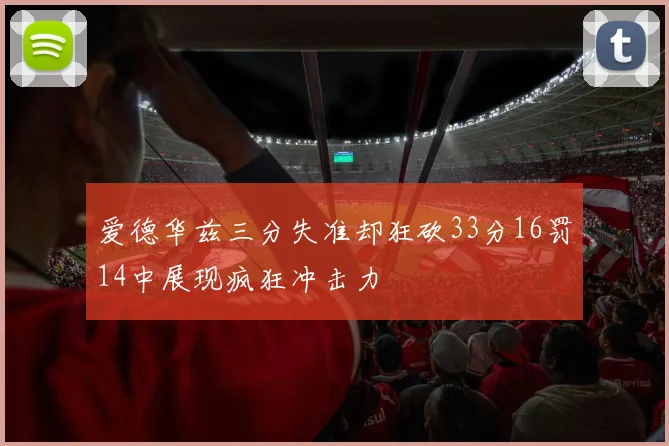 爱德华兹三分失准却狂砍33分16罚14中展现疯狂冲击力
