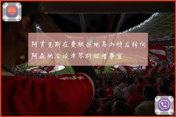 阿贾克斯在曼联拒绝乌加特后转向阿森纳洽谈津琴科租借事宜