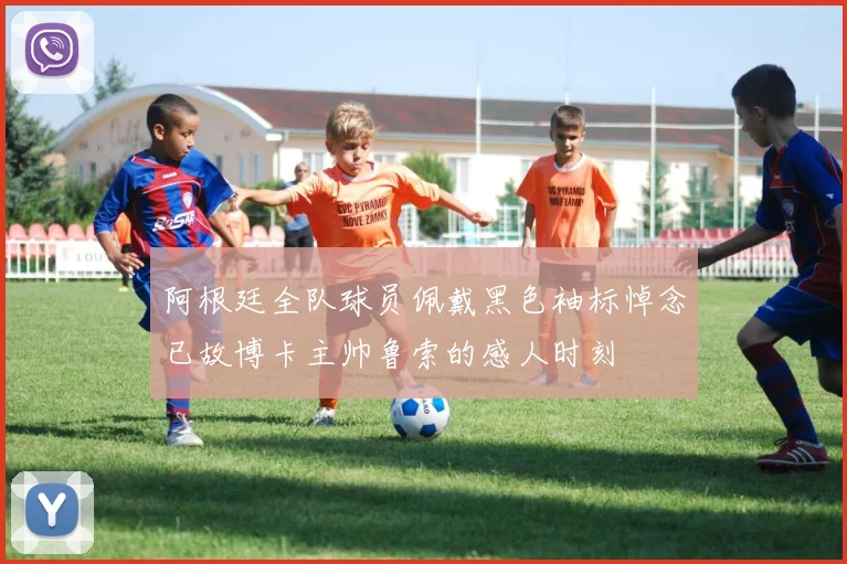 阿根廷全队球员佩戴黑色袖标悼念已故博卡主帅鲁索的感人时刻