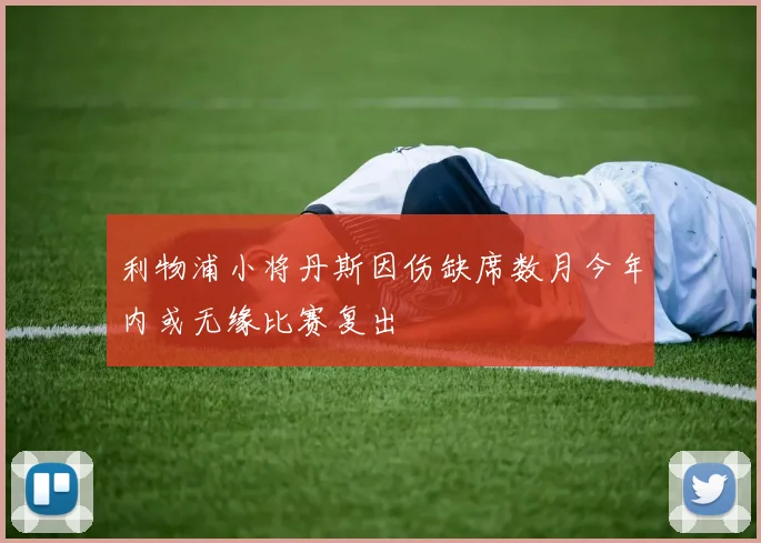 利物浦小将丹斯因伤缺席数月今年内或无缘比赛复出