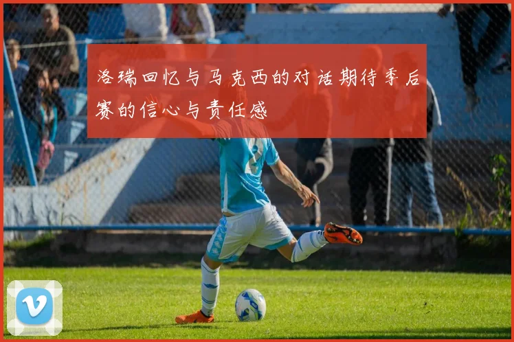 洛瑞回忆与马克西的对话期待季后赛的信心与责任感