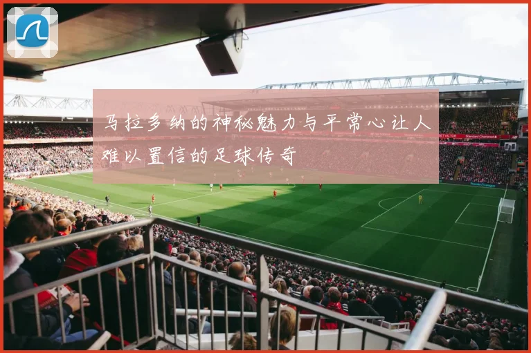 马拉多纳的神秘魅力与平常心让人难以置信的足球传奇
