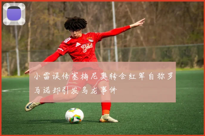 小雷误传塞梅尼奥转会红军自称罗马诺却引发乌龙事件