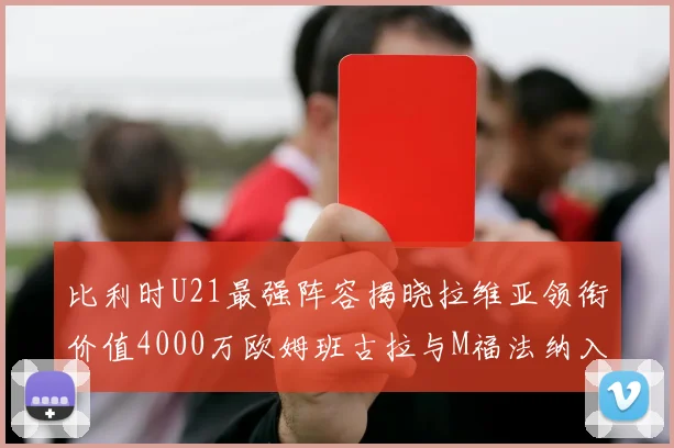 比利时U21最强阵容揭晓拉维亚领衔价值4000万欧姆班古拉与M福法纳入选