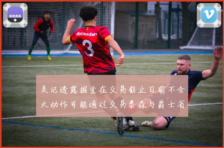 美记透露掘金在交易截止日前不会大动作可能通过交易泰森与爵士省钱