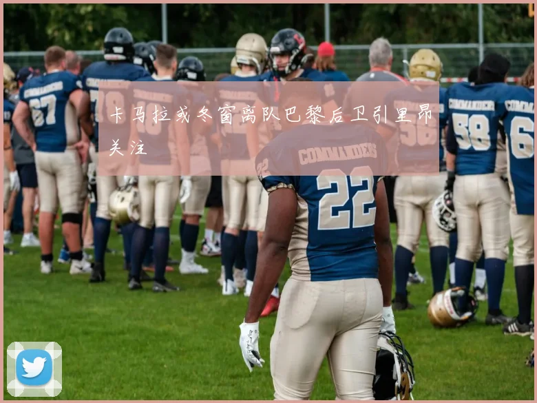 卡马拉或冬窗离队巴黎后卫引里昂关注