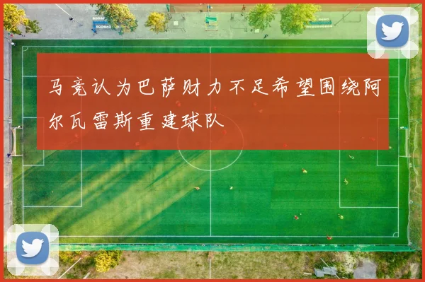 马竞认为巴萨财力不足希望围绕阿尔瓦雷斯重建球队