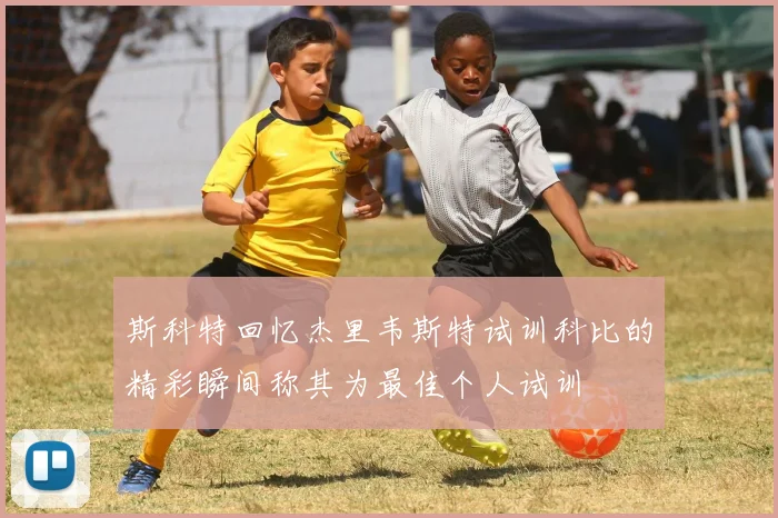 斯科特回忆杰里韦斯特试训科比的精彩瞬间称其为最佳个人试训