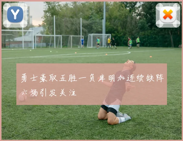勇士豪取五胜一负库明加连续缺阵六场引发关注