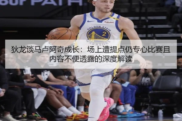 狄龙谈马卢阿奇成长：场上遭提点仍专心比赛且内容不便透露的深度解读 - ayx